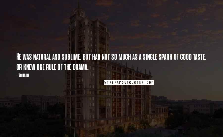 Voltaire Quotes: He was natural and sublime, but had not so much as a single spark of good taste, or knew one rule of the drama.