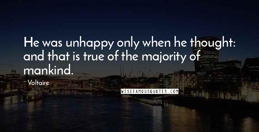 Voltaire Quotes: He was unhappy only when he thought: and that is true of the majority of mankind.