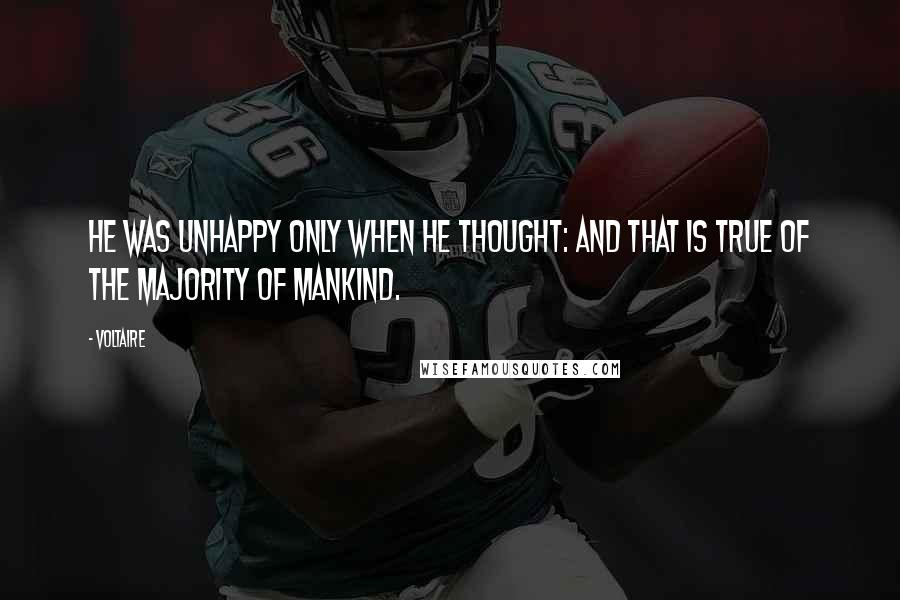 Voltaire Quotes: He was unhappy only when he thought: and that is true of the majority of mankind.