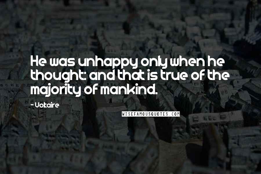 Voltaire Quotes: He was unhappy only when he thought: and that is true of the majority of mankind.