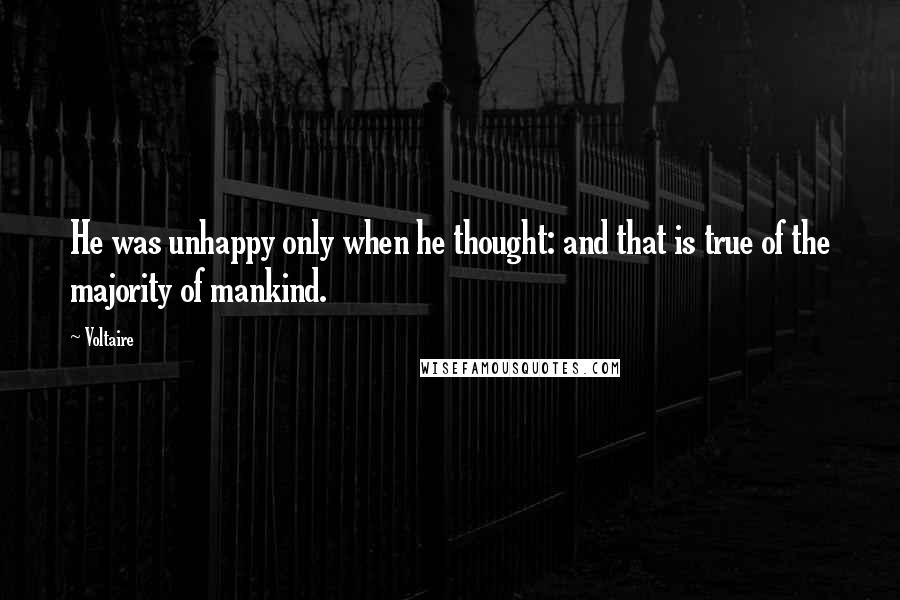 Voltaire Quotes: He was unhappy only when he thought: and that is true of the majority of mankind.
