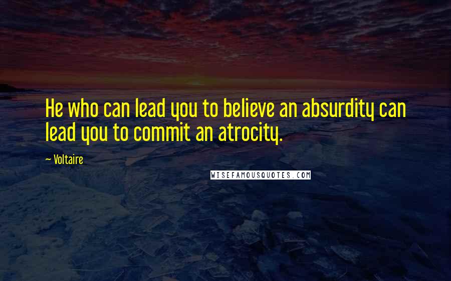 Voltaire Quotes: He who can lead you to believe an absurdity can lead you to commit an atrocity.