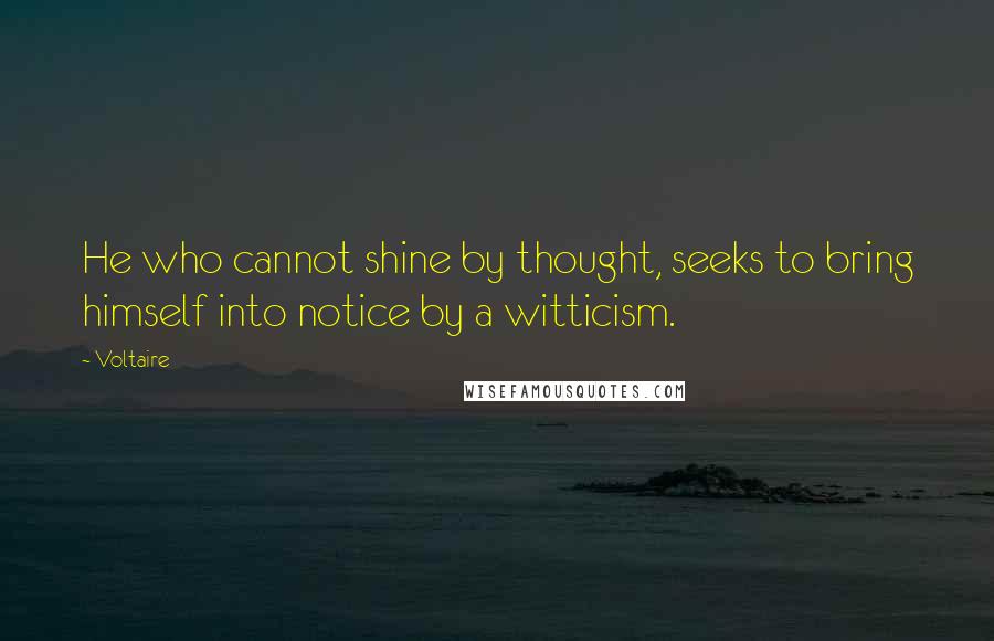Voltaire Quotes: He who cannot shine by thought, seeks to bring himself into notice by a witticism.
