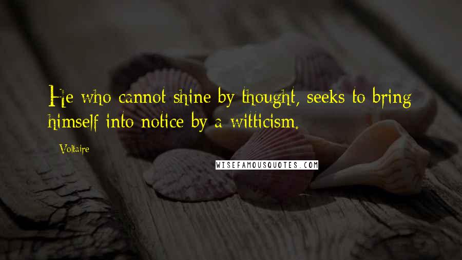 Voltaire Quotes: He who cannot shine by thought, seeks to bring himself into notice by a witticism.