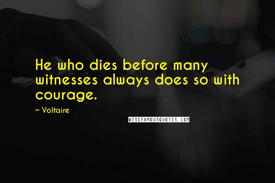 Voltaire Quotes: He who dies before many witnesses always does so with courage.