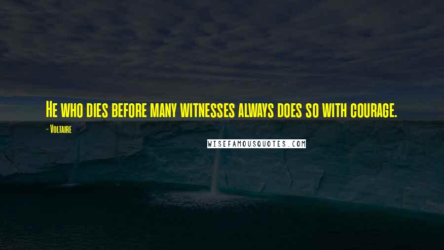 Voltaire Quotes: He who dies before many witnesses always does so with courage.