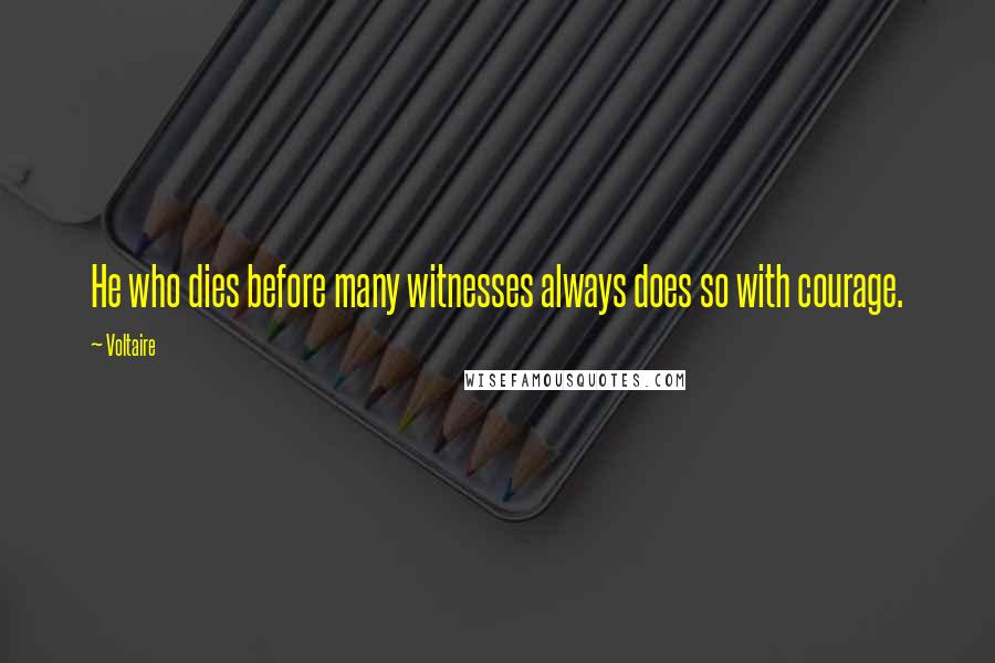 Voltaire Quotes: He who dies before many witnesses always does so with courage.