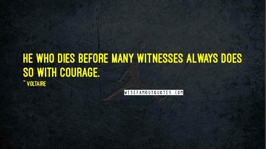 Voltaire Quotes: He who dies before many witnesses always does so with courage.