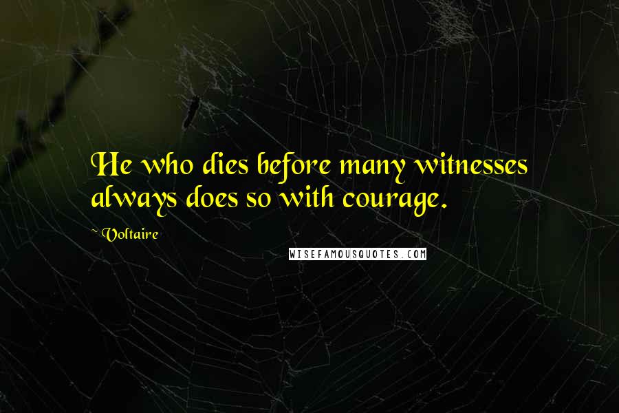 Voltaire Quotes: He who dies before many witnesses always does so with courage.