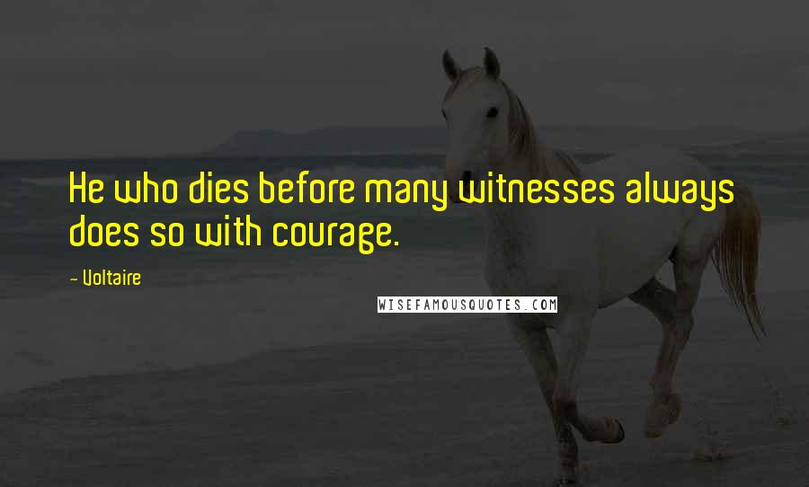 Voltaire Quotes: He who dies before many witnesses always does so with courage.