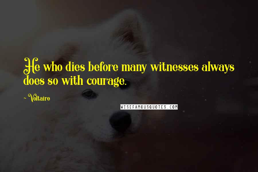 Voltaire Quotes: He who dies before many witnesses always does so with courage.