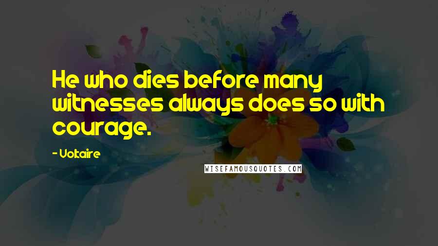 Voltaire Quotes: He who dies before many witnesses always does so with courage.