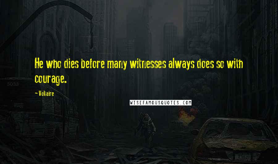 Voltaire Quotes: He who dies before many witnesses always does so with courage.