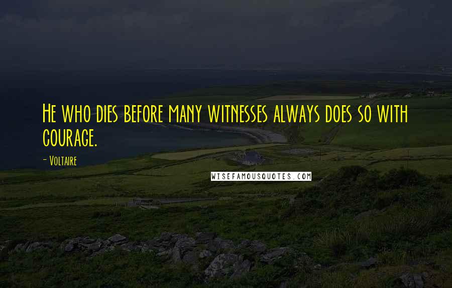 Voltaire Quotes: He who dies before many witnesses always does so with courage.