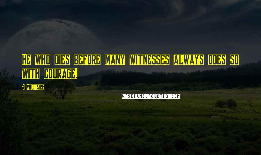 Voltaire Quotes: He who dies before many witnesses always does so with courage.