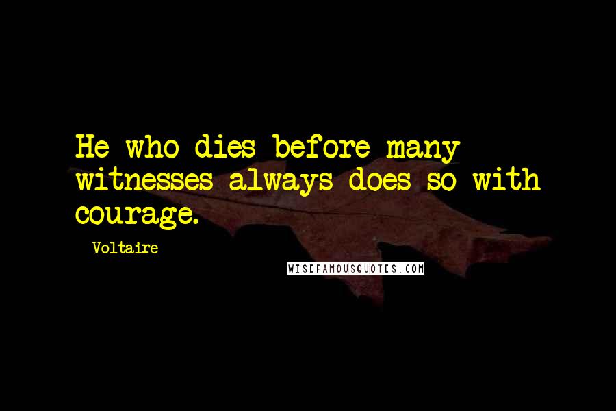 Voltaire Quotes: He who dies before many witnesses always does so with courage.