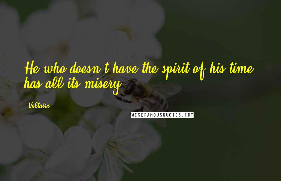 Voltaire Quotes: He who doesn't have the spirit of his time, has all its misery.