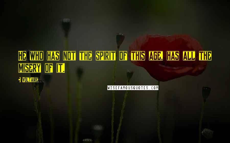 Voltaire Quotes: He who has not the spirit of this age, has all the misery of it.