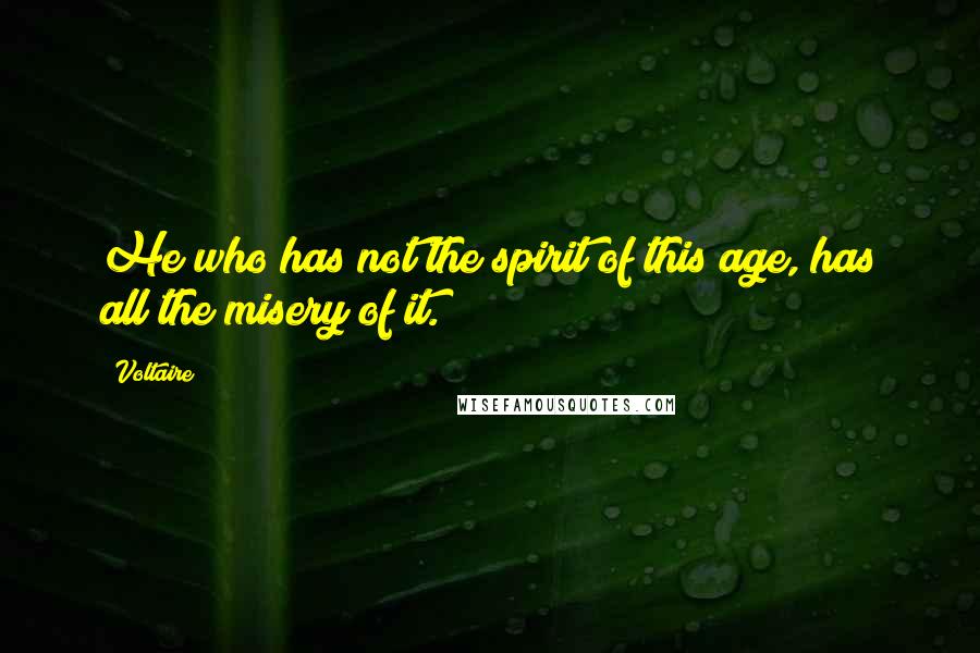 Voltaire Quotes: He who has not the spirit of this age, has all the misery of it.
