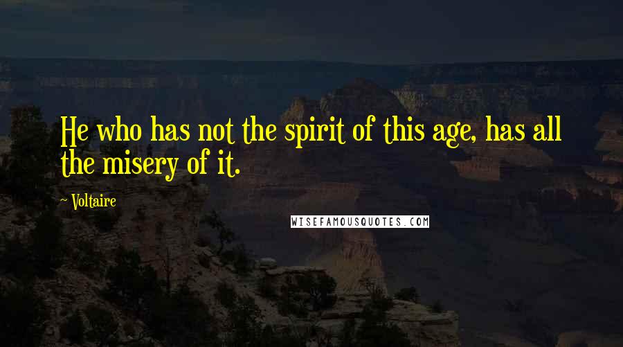 Voltaire Quotes: He who has not the spirit of this age, has all the misery of it.