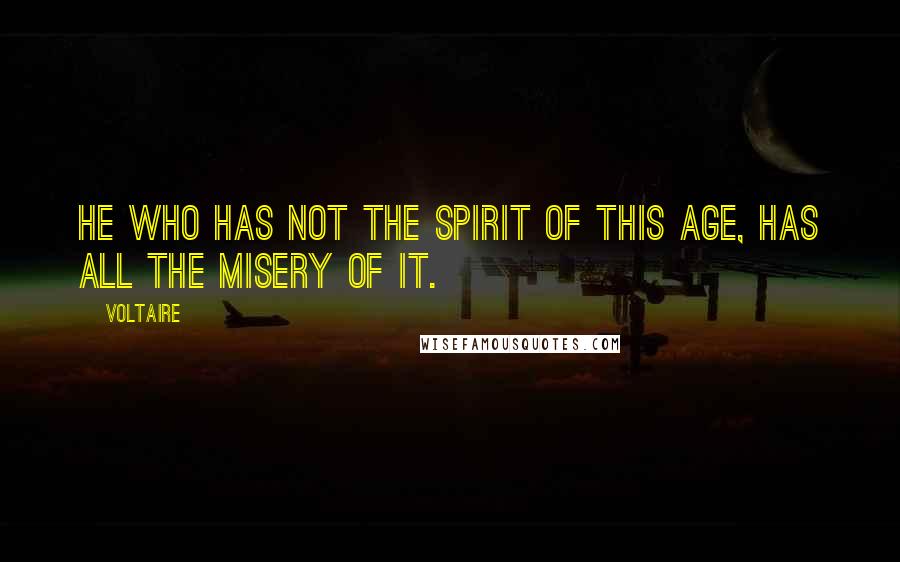 Voltaire Quotes: He who has not the spirit of this age, has all the misery of it.