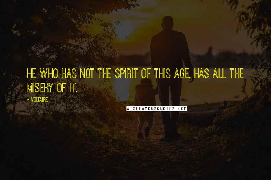 Voltaire Quotes: He who has not the spirit of this age, has all the misery of it.