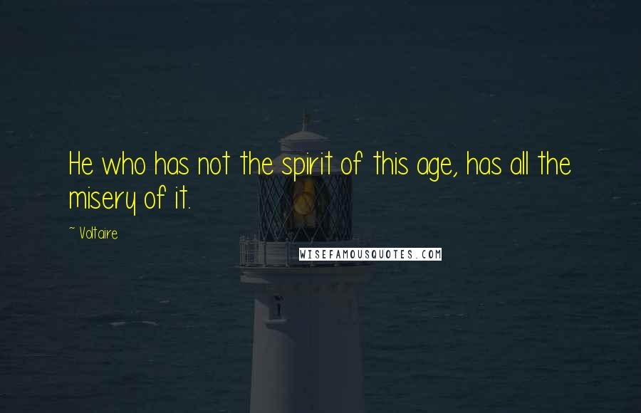 Voltaire Quotes: He who has not the spirit of this age, has all the misery of it.