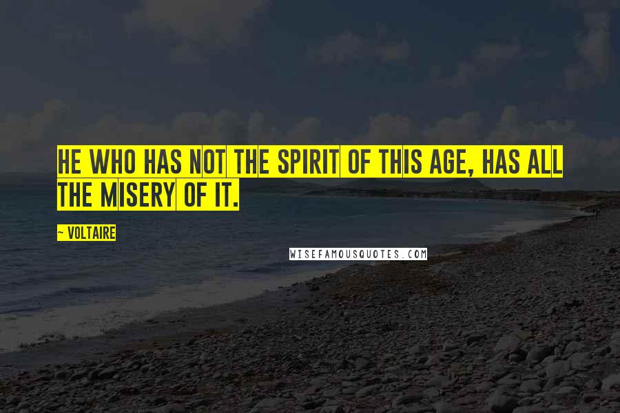 Voltaire Quotes: He who has not the spirit of this age, has all the misery of it.