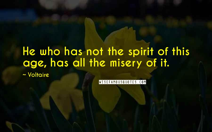 Voltaire Quotes: He who has not the spirit of this age, has all the misery of it.