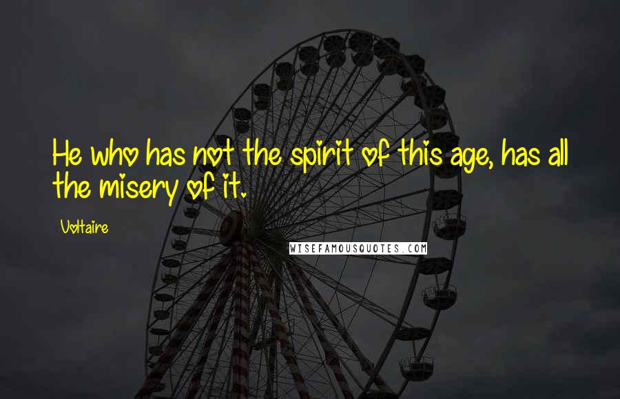 Voltaire Quotes: He who has not the spirit of this age, has all the misery of it.