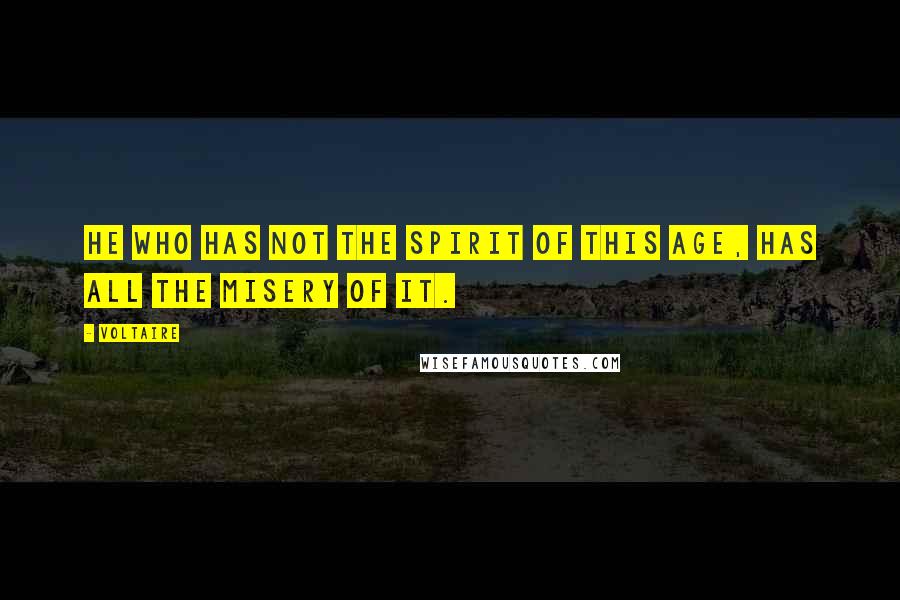 Voltaire Quotes: He who has not the spirit of this age, has all the misery of it.