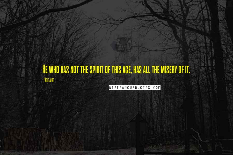 Voltaire Quotes: He who has not the spirit of this age, has all the misery of it.