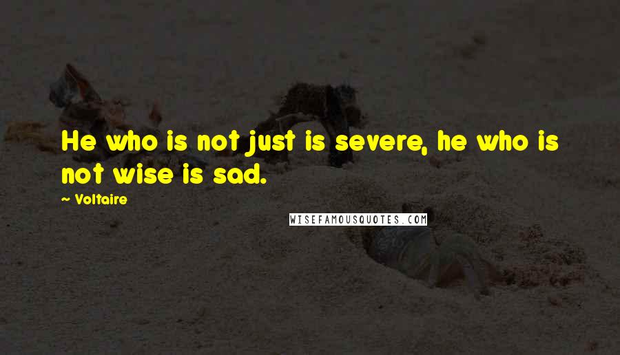 Voltaire Quotes: He who is not just is severe, he who is not wise is sad.