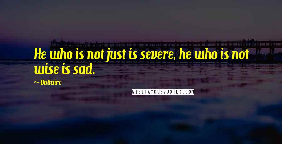 Voltaire Quotes: He who is not just is severe, he who is not wise is sad.