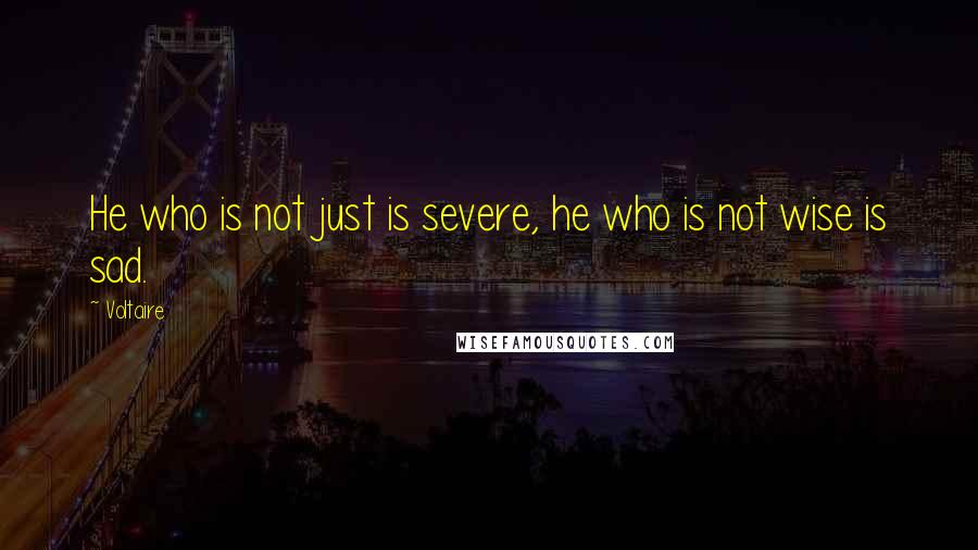 Voltaire Quotes: He who is not just is severe, he who is not wise is sad.