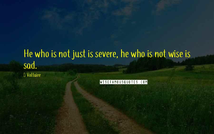 Voltaire Quotes: He who is not just is severe, he who is not wise is sad.