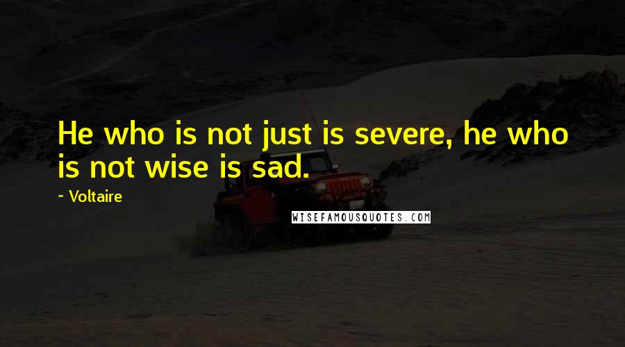 Voltaire Quotes: He who is not just is severe, he who is not wise is sad.