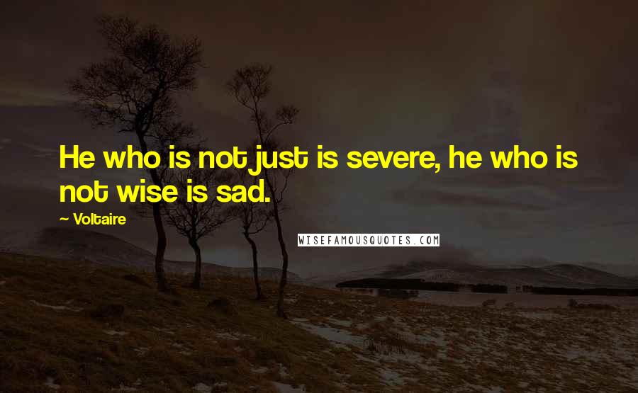 Voltaire Quotes: He who is not just is severe, he who is not wise is sad.