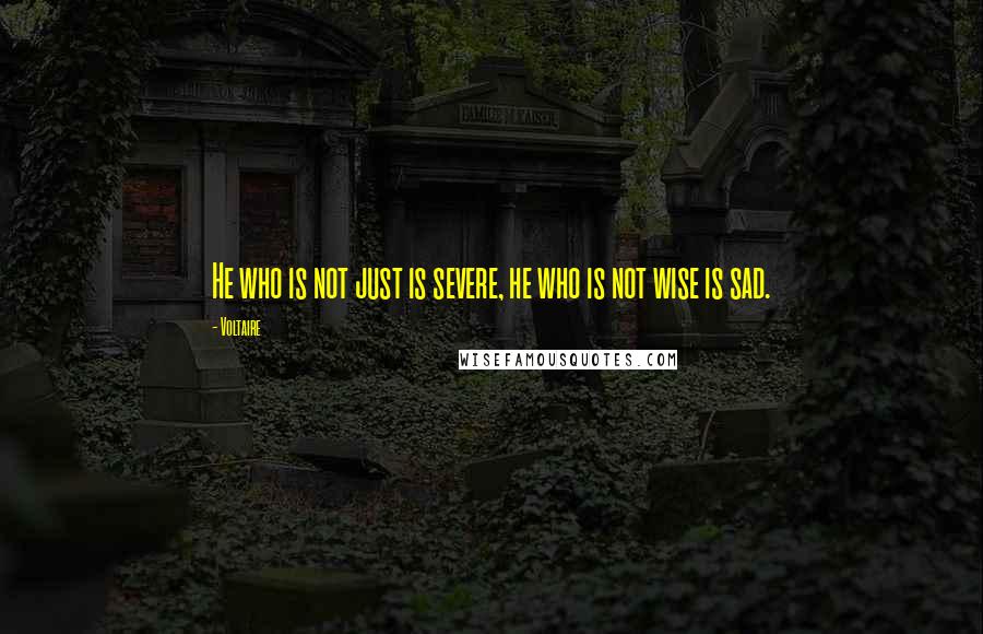 Voltaire Quotes: He who is not just is severe, he who is not wise is sad.