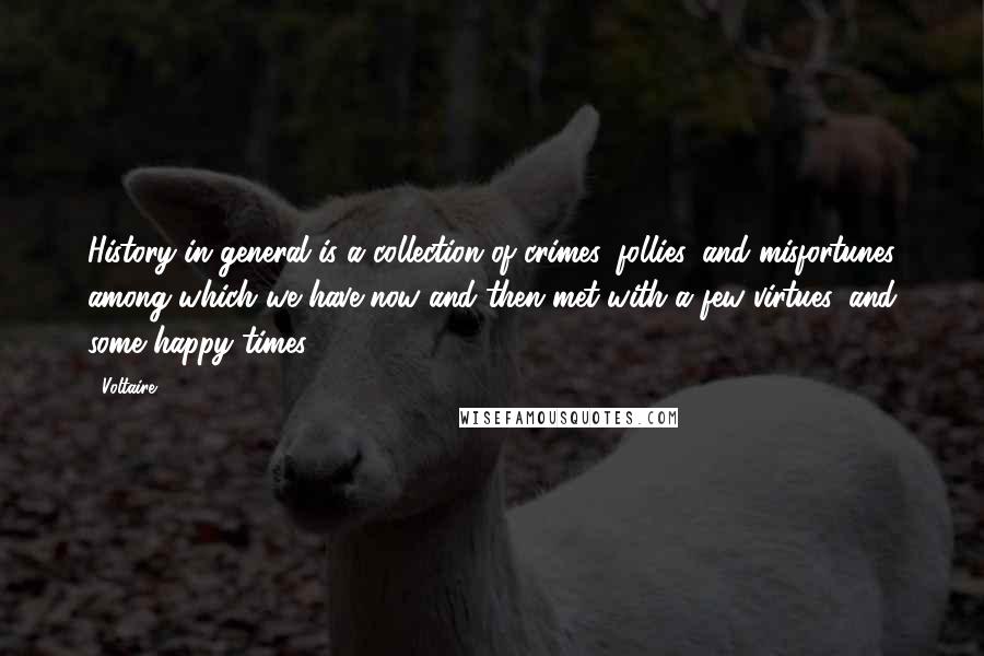 Voltaire Quotes: History in general is a collection of crimes, follies, and misfortunes among which we have now and then met with a few virtues, and some happy times.