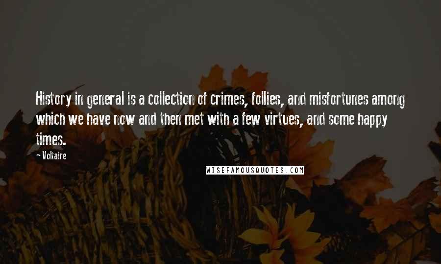 Voltaire Quotes: History in general is a collection of crimes, follies, and misfortunes among which we have now and then met with a few virtues, and some happy times.