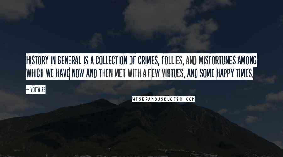 Voltaire Quotes: History in general is a collection of crimes, follies, and misfortunes among which we have now and then met with a few virtues, and some happy times.