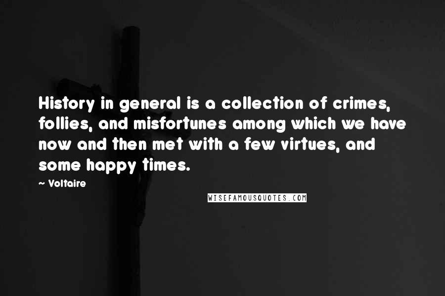 Voltaire Quotes: History in general is a collection of crimes, follies, and misfortunes among which we have now and then met with a few virtues, and some happy times.