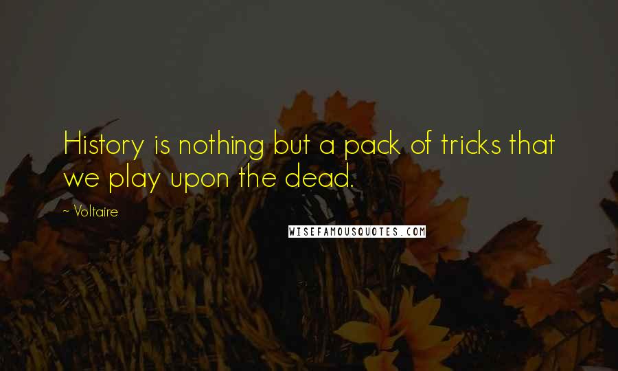 Voltaire Quotes: History is nothing but a pack of tricks that we play upon the dead.