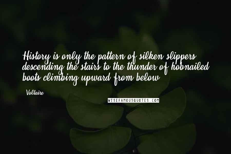 Voltaire Quotes: History is only the pattern of silken slippers descending the stairs to the thunder of hobnailed boots climbing upward from below.