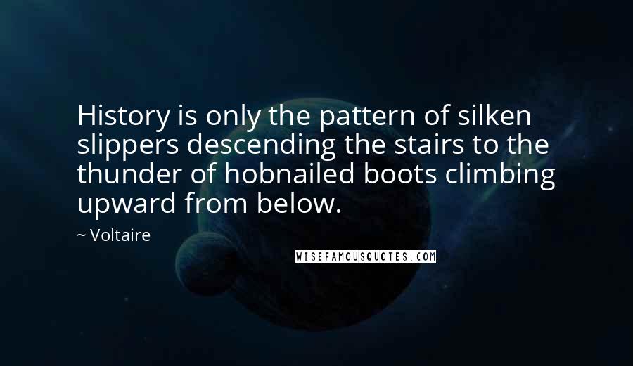 Voltaire Quotes: History is only the pattern of silken slippers descending the stairs to the thunder of hobnailed boots climbing upward from below.