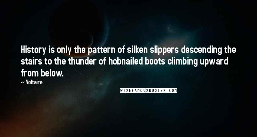 Voltaire Quotes: History is only the pattern of silken slippers descending the stairs to the thunder of hobnailed boots climbing upward from below.