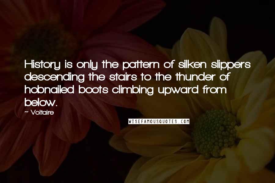 Voltaire Quotes: History is only the pattern of silken slippers descending the stairs to the thunder of hobnailed boots climbing upward from below.