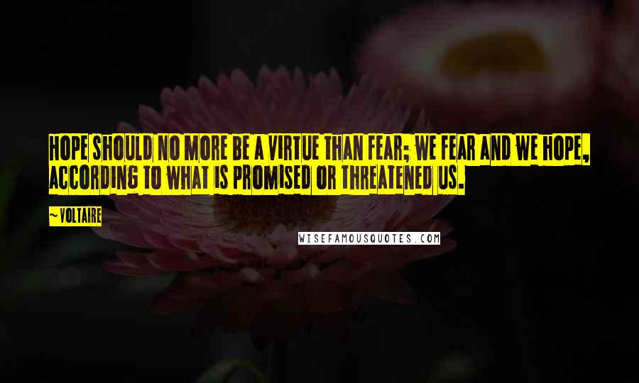 Voltaire Quotes: Hope should no more be a virtue than fear; we fear and we hope, according to what is promised or threatened us.