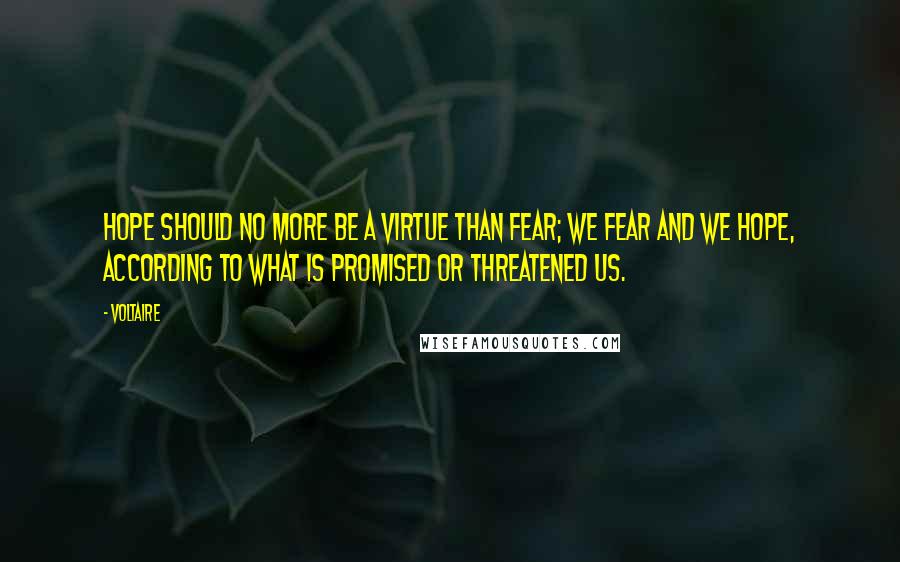 Voltaire Quotes: Hope should no more be a virtue than fear; we fear and we hope, according to what is promised or threatened us.